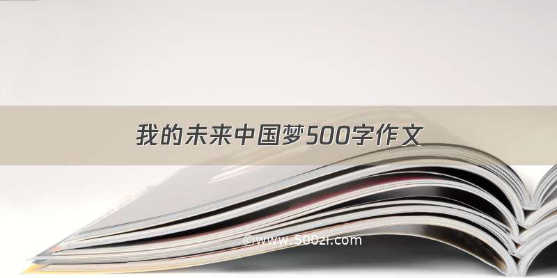 我的未来中国梦500字作文