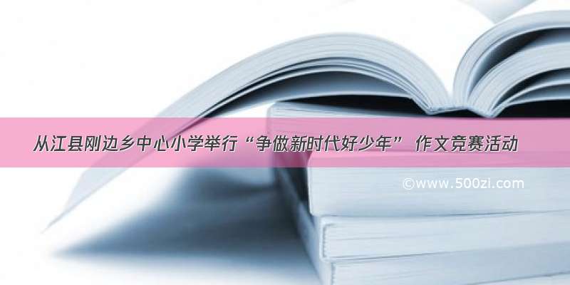 从江县刚边乡中心小学举行“争做新时代好少年” 作文竞赛活动