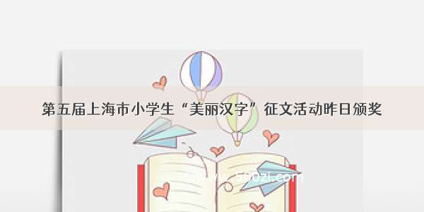 第五届上海市小学生“美丽汉字”征文活动昨日颁奖