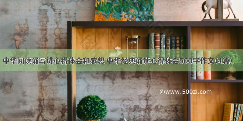 中华阅读诵写讲心得体会和感想 中华经典诵读心得体会500字作文(4篇)