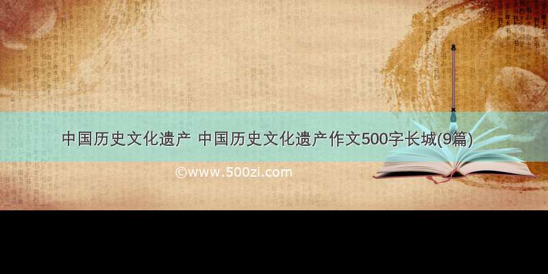 中国历史文化遗产 中国历史文化遗产作文500字长城(9篇)