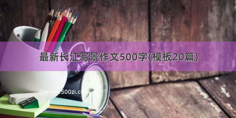 最新长江写景作文500字(模板20篇)