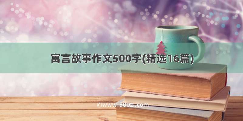 寓言故事作文500字(精选16篇)