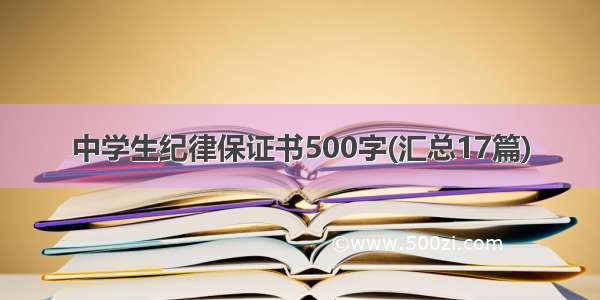 中学生纪律保证书500字(汇总17篇)