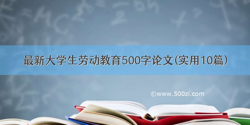 最新大学生劳动教育500字论文(实用10篇)