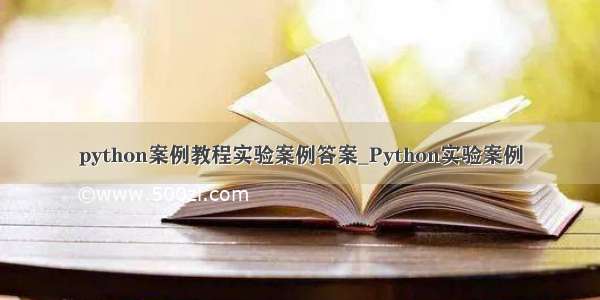 python案例教程实验案例答案_Python实验案例