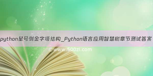 python星号倒金字塔结构_Python语言应用智慧树章节测试答案