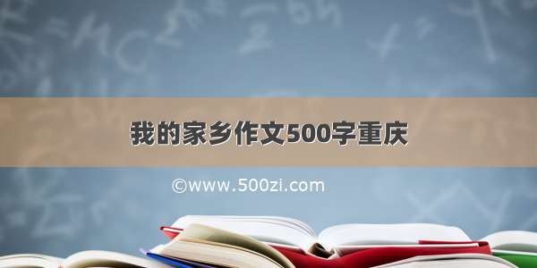我的家乡作文500字重庆