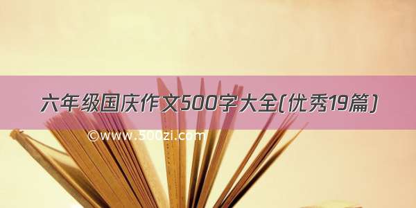 六年级国庆作文500字大全(优秀19篇)