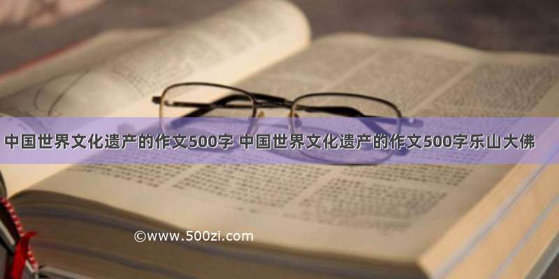 中国世界文化遗产的作文500字 中国世界文化遗产的作文500字乐山大佛