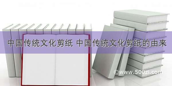中国传统文化剪纸 中国传统文化剪纸的由来