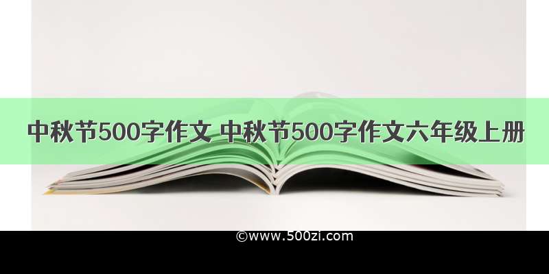 中秋节500字作文 中秋节500字作文六年级上册