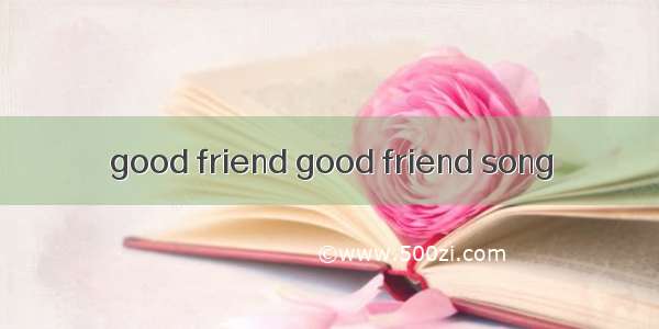 good friend good friend song