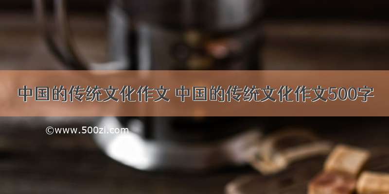 中国的传统文化作文 中国的传统文化作文500字