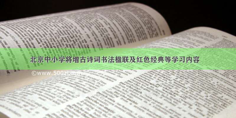 北京中小学将增古诗词书法楹联及红色经典等学习内容