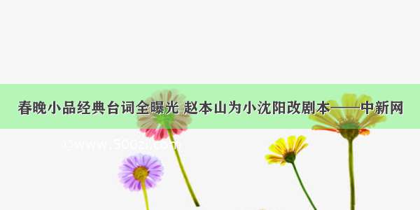 春晚小品经典台词全曝光 赵本山为小沈阳改剧本——中新网
