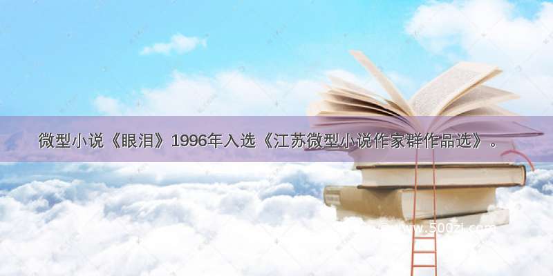 微型小说《眼泪》1996年入选《江苏微型小说作家群作品选》。