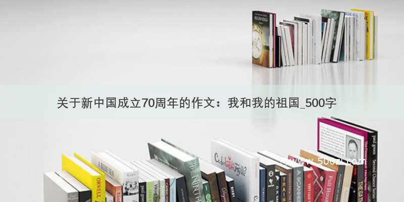 关于新中国成立70周年的作文：我和我的祖国_500字