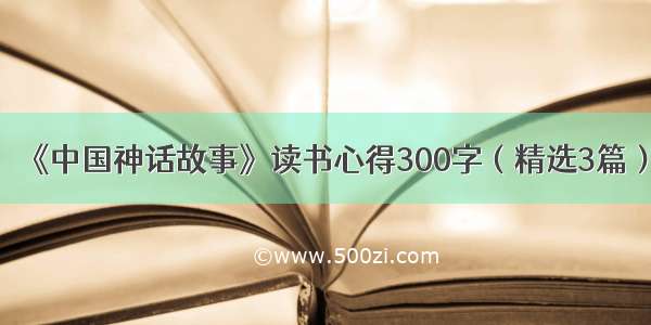 《中国神话故事》读书心得300字（精选3篇）