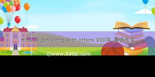 How to get along with others_900字_英语作文