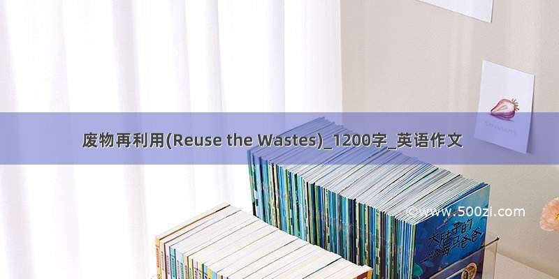 废物再利用(Reuse the Wastes)_1200字_英语作文