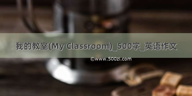 我的教室(My Classroom)_500字_英语作文