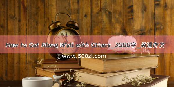 How to Get Along Well with Others_3000字_英语作文