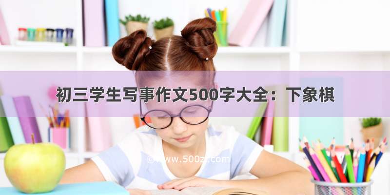 初三学生写事作文500字大全：下象棋