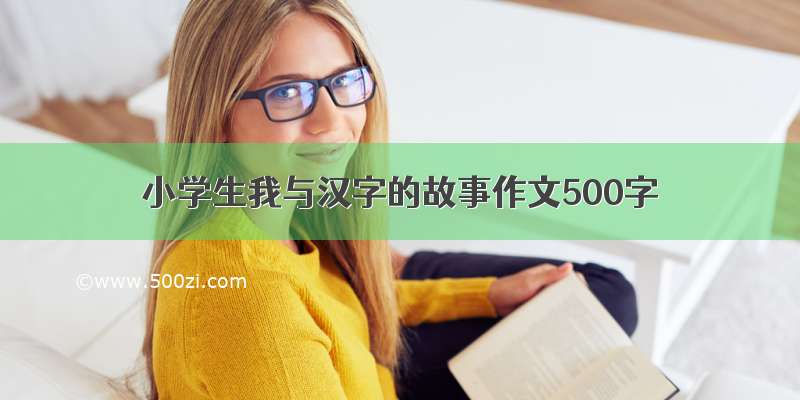 小学生我与汉字的故事作文500字