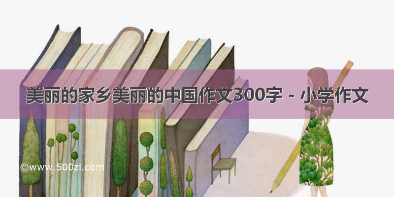 美丽的家乡美丽的中国作文300字 - 小学作文