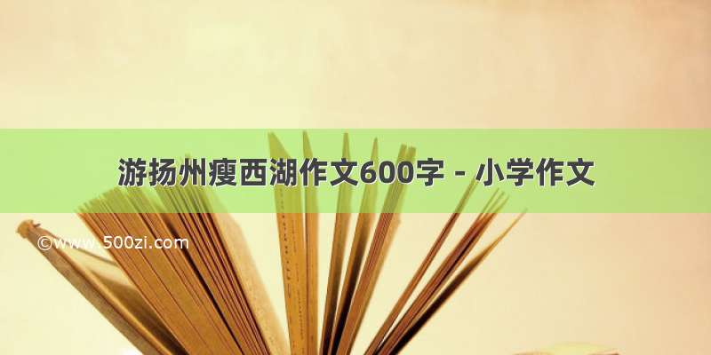 游扬州瘦西湖作文600字 - 小学作文