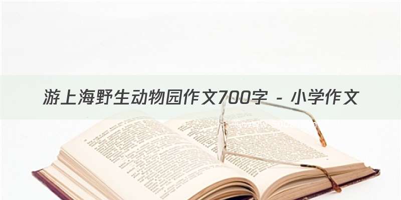 游上海野生动物园作文700字 - 小学作文