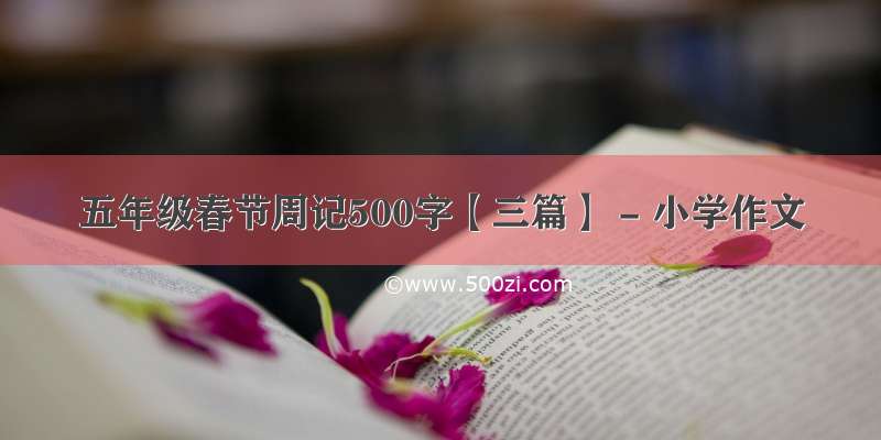 五年级春节周记500字【三篇】 - 小学作文