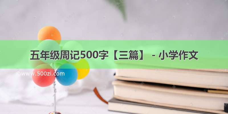 五年级周记500字【三篇】 - 小学作文