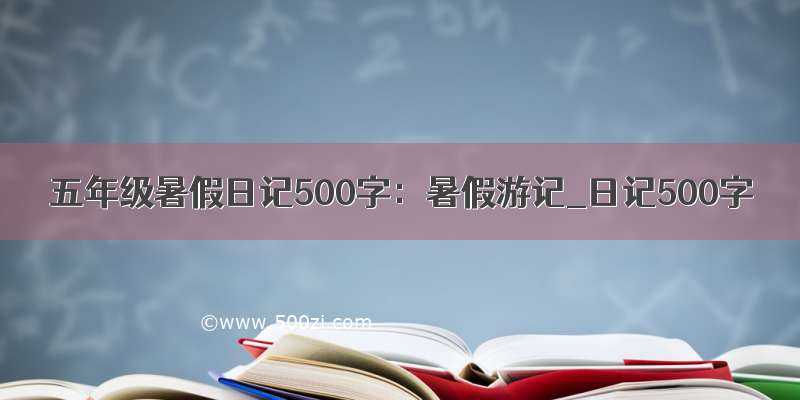 五年级暑假日记500字：暑假游记_日记500字
