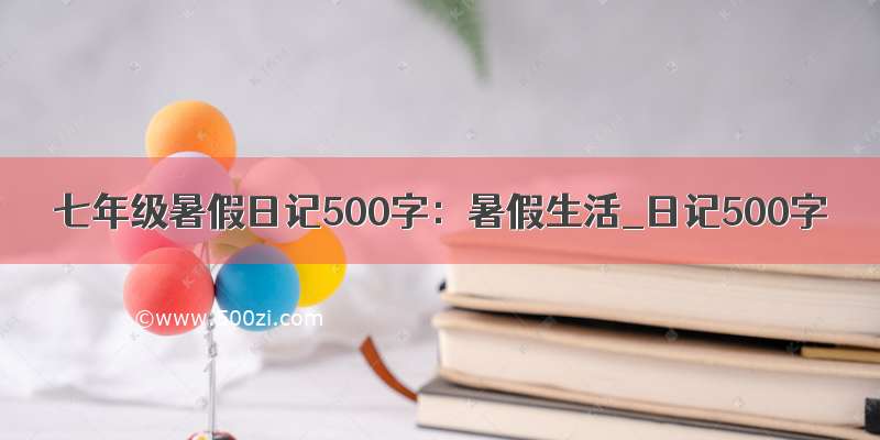 七年级暑假日记500字：暑假生活_日记500字