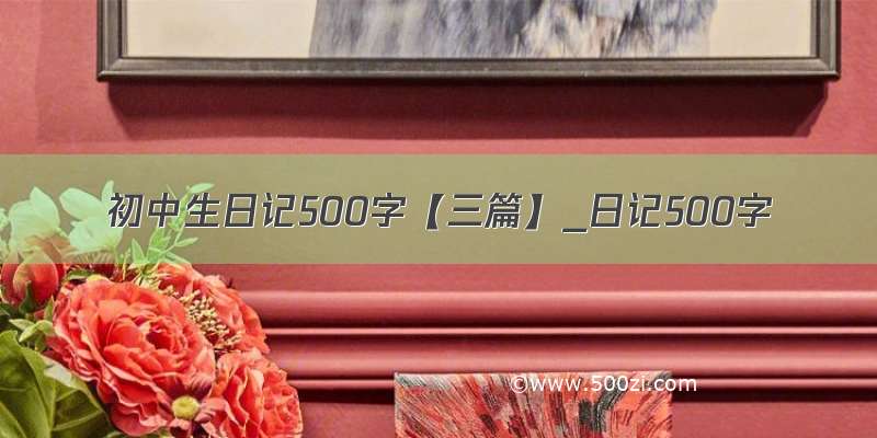 初中生日记500字【三篇】_日记500字