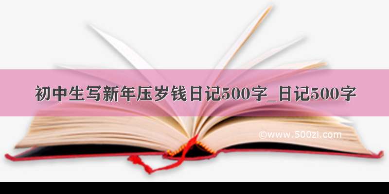 初中生写新年压岁钱日记500字_日记500字