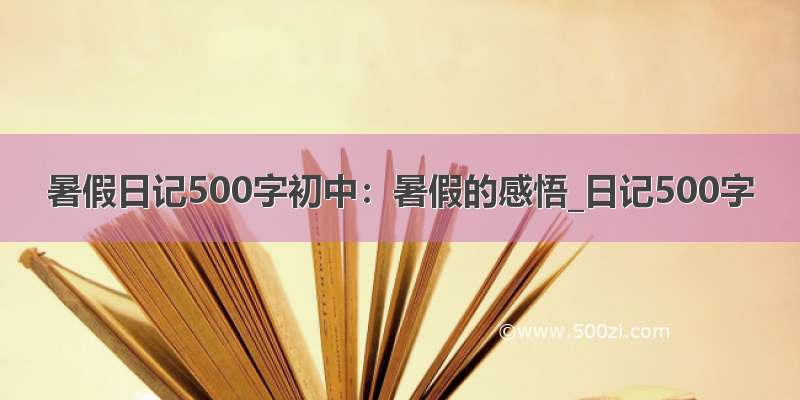 暑假日记500字初中：暑假的感悟_日记500字