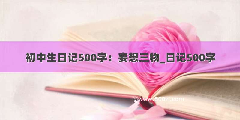 初中生日记500字：妄想三物_日记500字