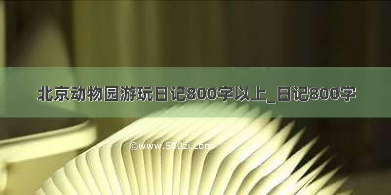 北京动物园游玩日记800字以上_日记800字