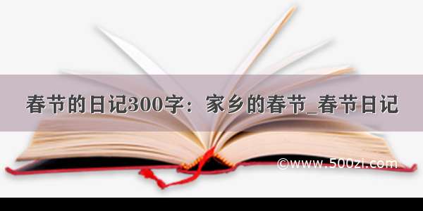 春节的日记300字：家乡的春节_春节日记