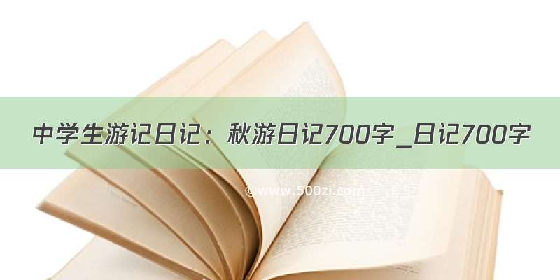 中学生游记日记：秋游日记700字_日记700字