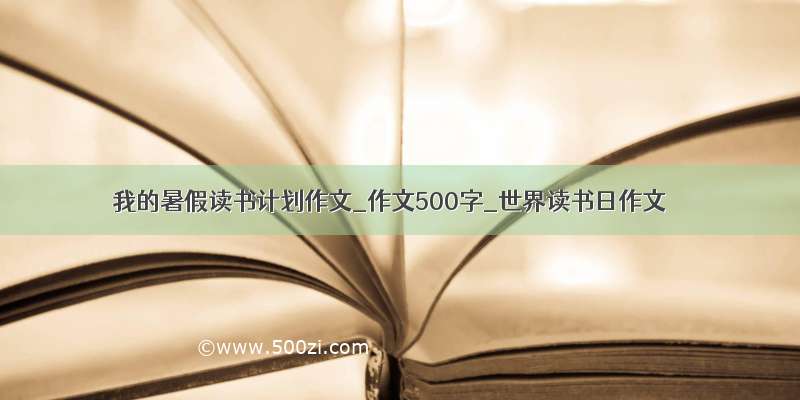 我的暑假读书计划作文_作文500字_世界读书日作文