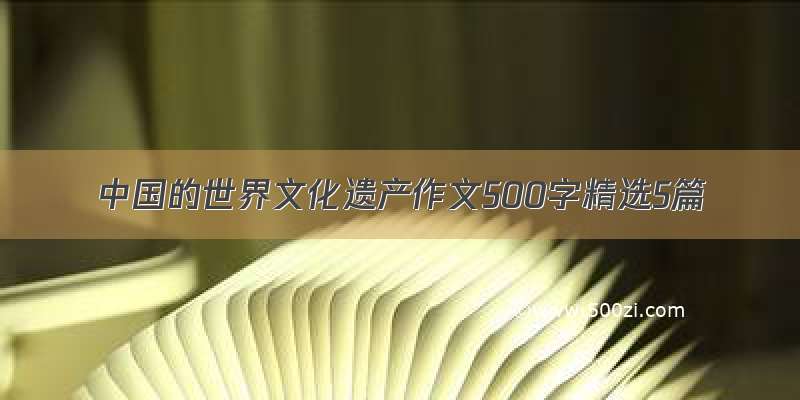 中国的世界文化遗产作文500字精选5篇