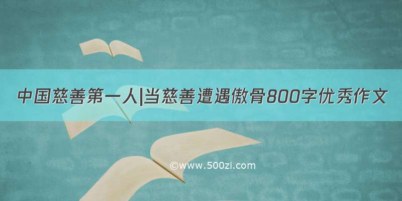 中国慈善第一人|当慈善遭遇傲骨800字优秀作文