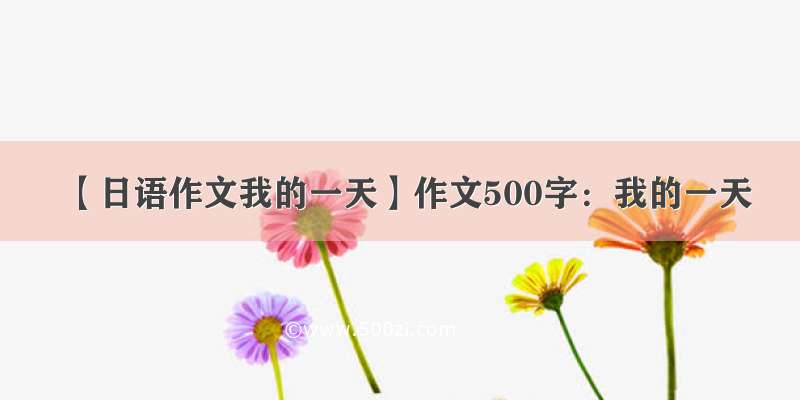 【日语作文我的一天】作文500字：我的一天