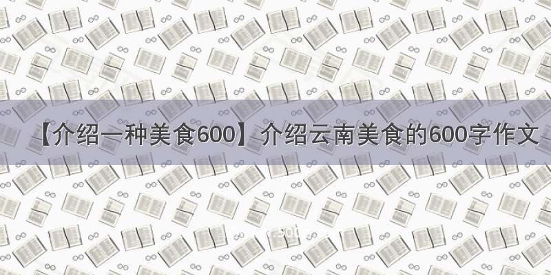 【介绍一种美食600】介绍云南美食的600字作文