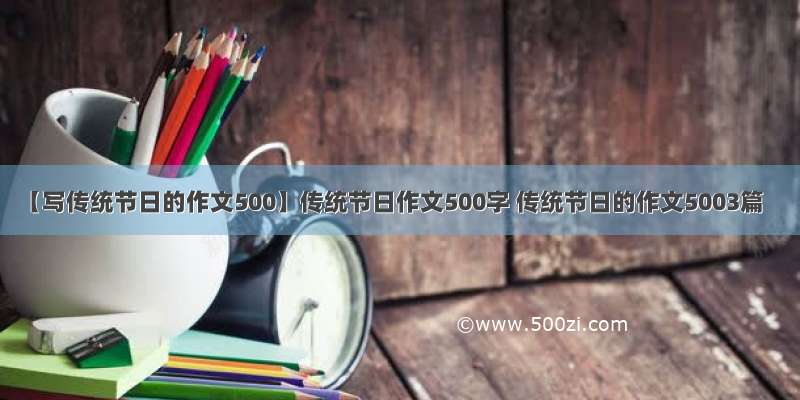 【写传统节日的作文500】传统节日作文500字 传统节日的作文5003篇