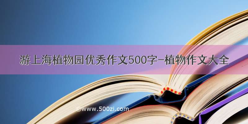 游上海植物园优秀作文500字-植物作文大全